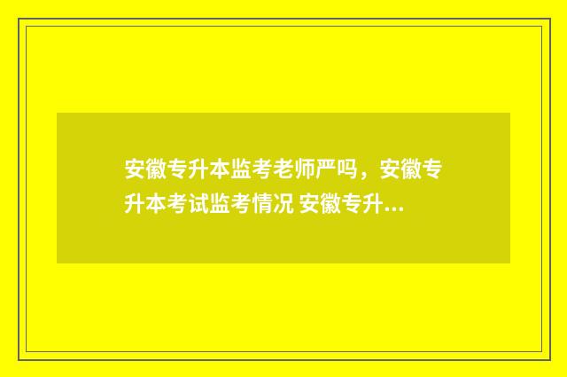 安徽专升本监考老师严吗,安徽专升本考试监考情况 安徽专升本监考严吗