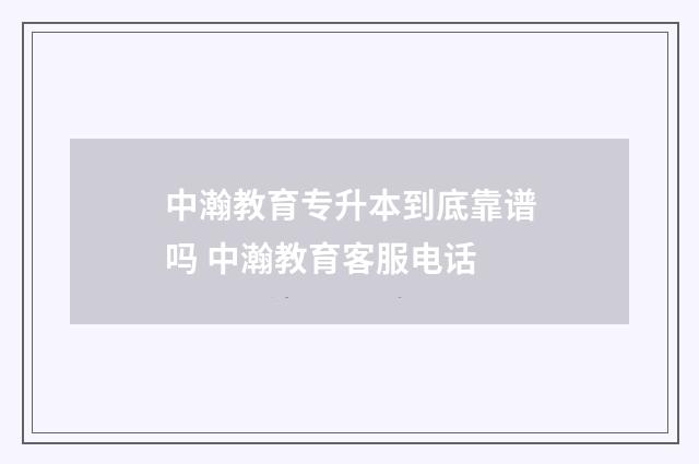 中瀚教育专升本到底靠谱吗 中瀚教育客服电话