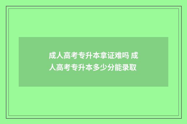 成人高考专升本拿证难吗 成人高考专升本多少分能录取