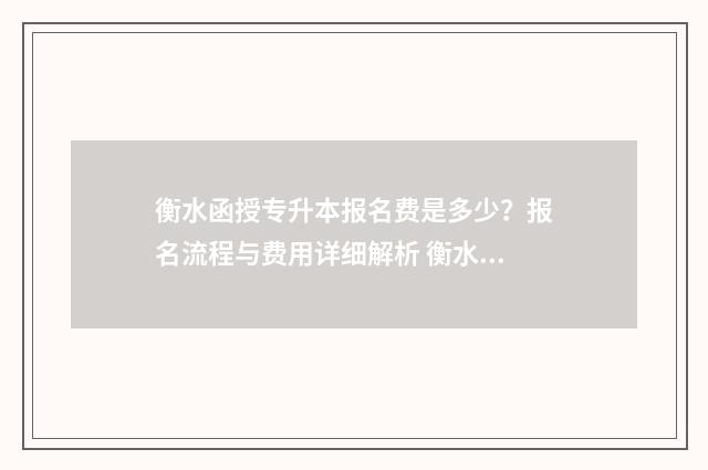 衡水函授专升本报名费是多少?报名流程与费用详细解析 衡水学院函授站