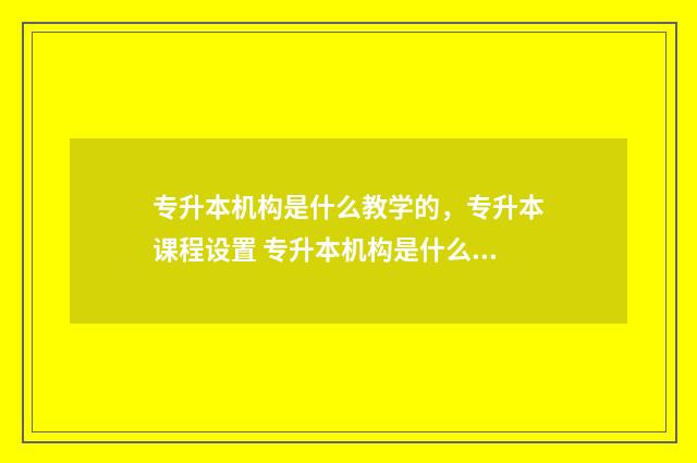 专升本机构是什么教学的，专升本课程设置 专升本机构是什么样的