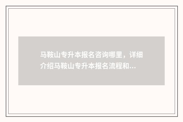 马鞍山专升本报名咨询哪里,详细介绍马鞍山专升本报名流程和咨询方式 马鞍山专升本报录比