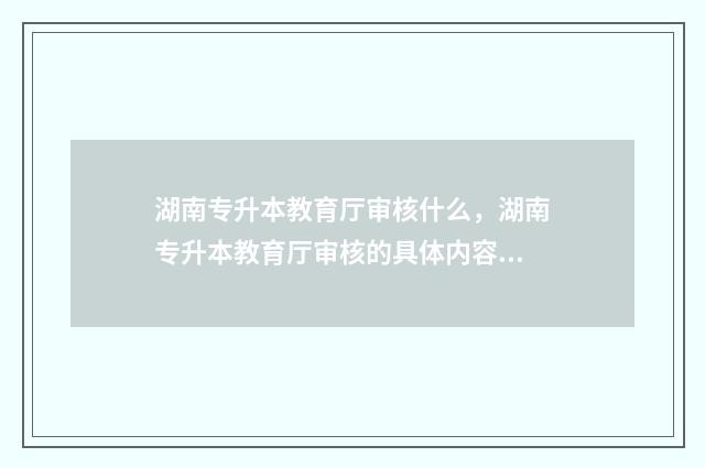 湖南专升本教育厅审核什么,湖南专升本教育厅审核的具体内容 湖南专升本教育厅