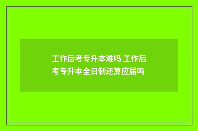 工作后考专升本难吗 工作后考专升本全日制还算应届吗