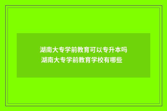 湖南大专学前教育可以专升本吗 湖南大专学前教育学校有哪些