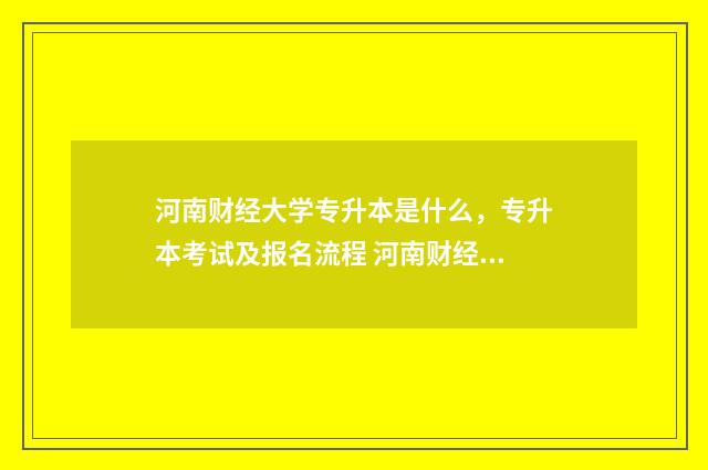 河南财经大学专升本是什么，专升本考试及报名流程 河南财经大学专业排名