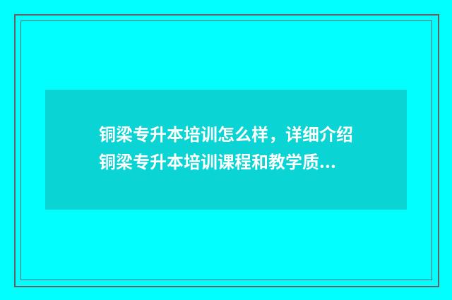 铜梁专升本培训怎么样，详细介绍铜梁专升本培训课程和教学质量 铜梁的专科大学有哪些