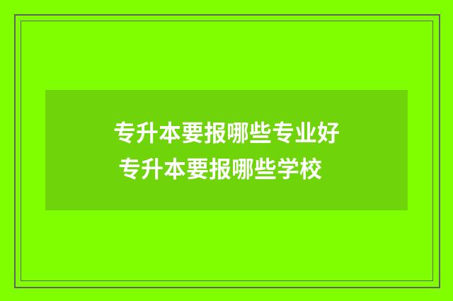 专升本要报哪些专业好 专升本要报哪些学校