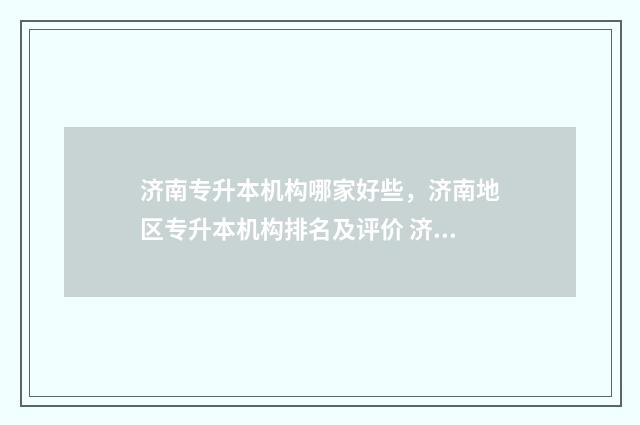 济南专升本机构哪家好些,济南地区专升本机构排名及评价 济南专升本机构推荐