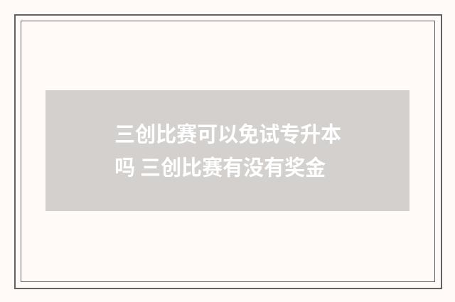 三创比赛可以免试专升本吗 三创比赛有没有奖金