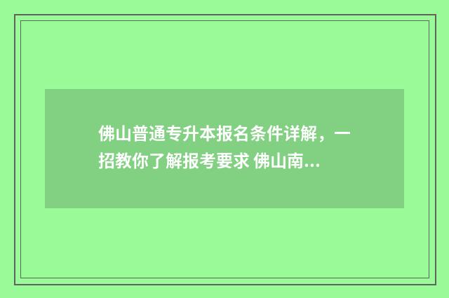 佛山普通专升本报名条件详解,一招教你了解报考要求 佛山南海区专升本考场地点