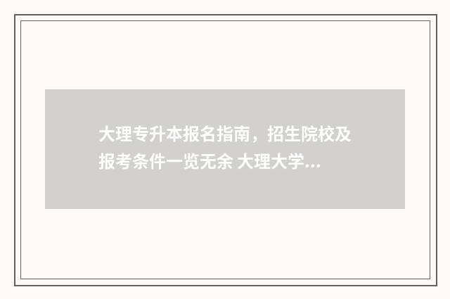 大理专升本报名指南，招生院校及报考条件一览无余 大理大学专升本考试科目