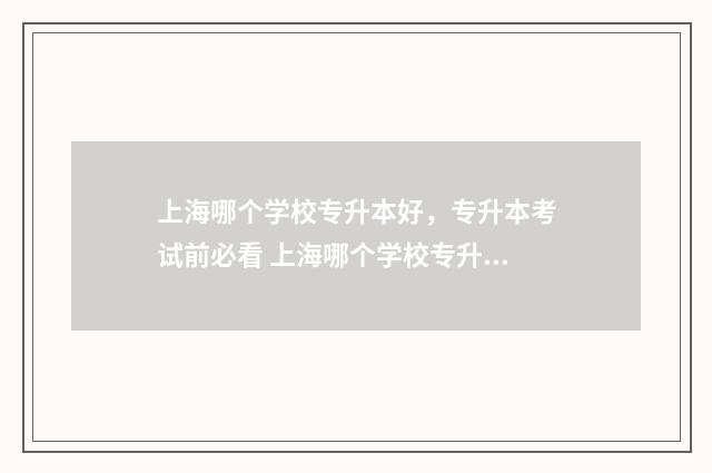 上海哪个学校专升本好,专升本考试前必看 上海哪个学校专升本好