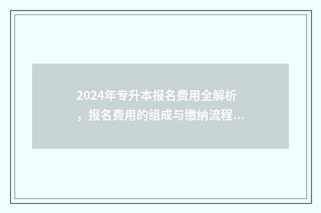 2024年专升本报名费用全解析,报名费用的组成与缴纳流程 2024年专升本报名时间和考试时间