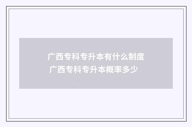 广西专科专升本有什么制度 广西专科专升本概率多少