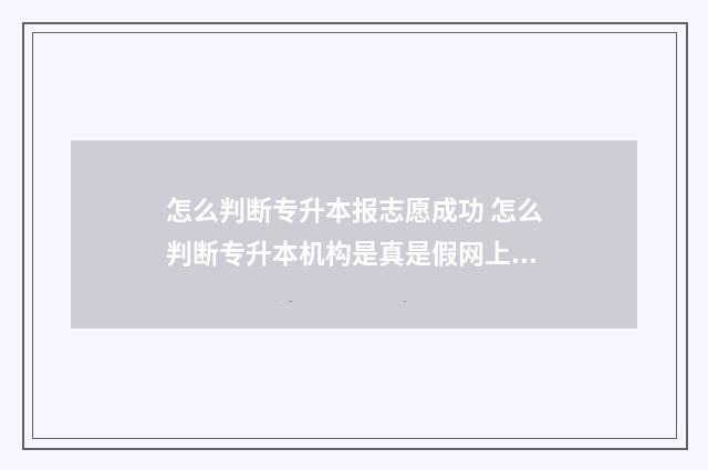 怎么判断专升本报志愿成功 怎么判断专升本机构是真是假网上可以验证吗