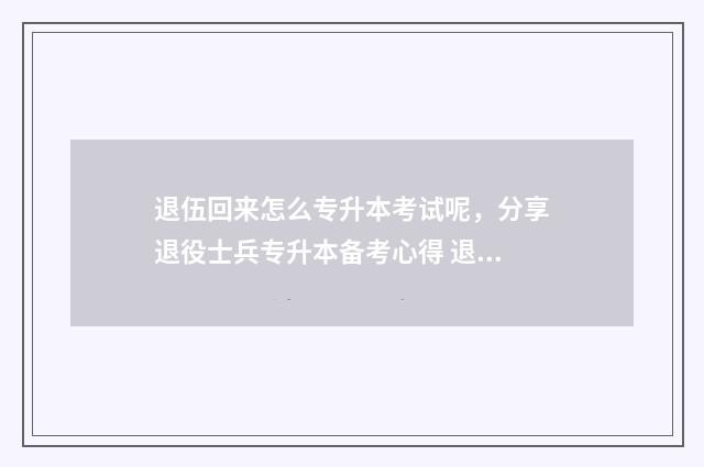 退伍回来怎么专升本考试呢,分享退役士兵专升本备考心得 退伍回到地方的流程