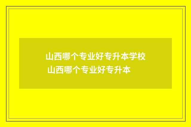 山西哪个专业好专升本学校 山西哪个专业好专升本