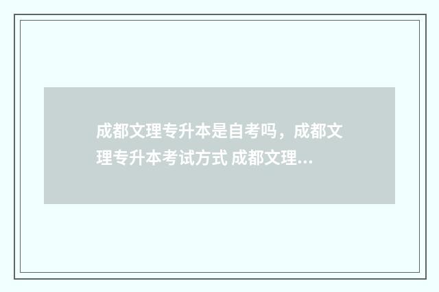 成都文理专升本是自考吗,成都文理专升本考试方式 成都文理专升本可以升到什么学校去
