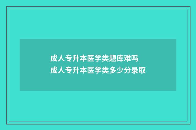 成人专升本医学类题库难吗 成人专升本医学类多少分录取