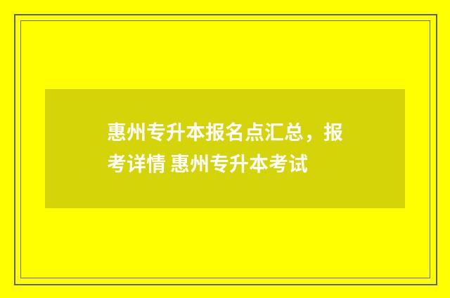 惠州专升本报名点汇总，报考详情 惠州专升本考试