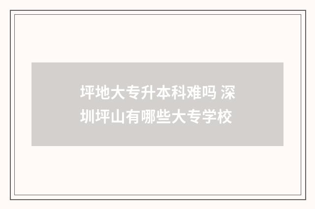 坪地大专升本科难吗 深圳坪山有哪些大专学校