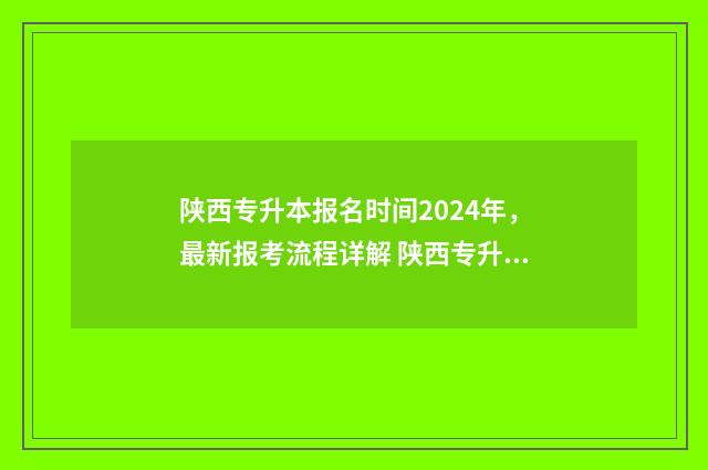陕西专升本报名时间2024年，最新报考流程详解 陕西专升本报名入口官网2024报名时间