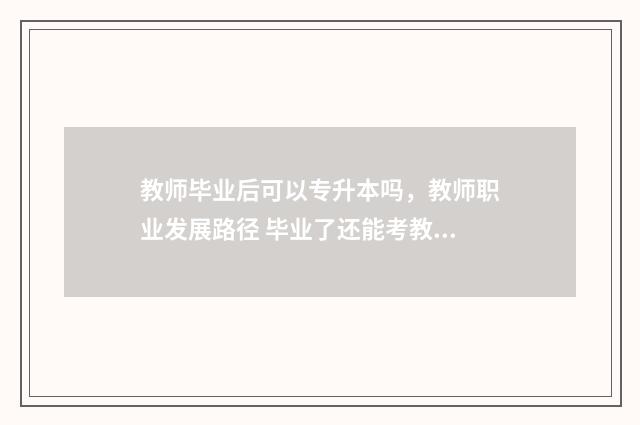教师毕业后可以专升本吗，教师职业发展路径 毕业了还能考教资当老师吗