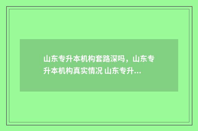 山东专升本机构套路深吗，山东专升本机构真实情况 山东专升本机构哪家好