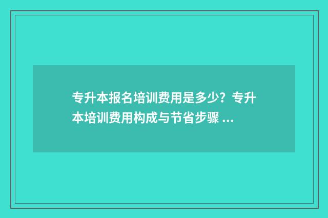 专升本报名培训费用是多少？专升本培训费用构成与节省步骤 专升本培训费用一般多少钱
