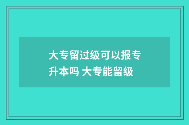 大专留过级可以报专升本吗 大专能留级