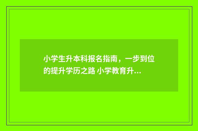 小学生升本科报名指南，一步到位的提升学历之路 小学教育升本科