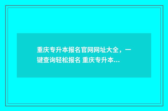 重庆专升本报名官网网址大全,一键查询轻松报名 重庆专升本报名时间