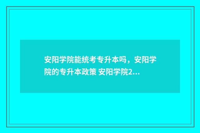 安阳学院能统考专升本吗,安阳学院的专升本政策 安阳学院2021扩招吗