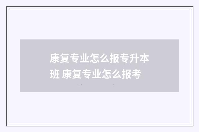 康复专业怎么报专升本班 康复专业怎么报考