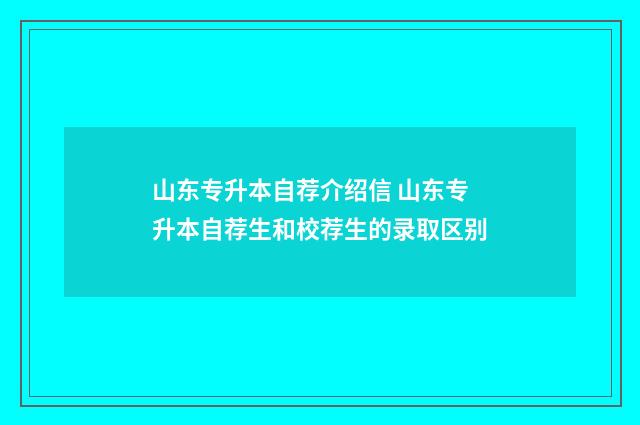 山东专升本自荐介绍信 山东专升本自荐生和校荐生的录取区别