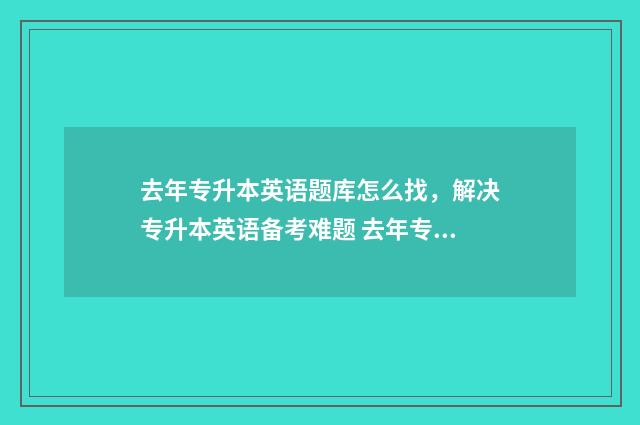 去年专升本英语题库怎么找，解决专升本英语备考难题 去年专升本英语专业分数线