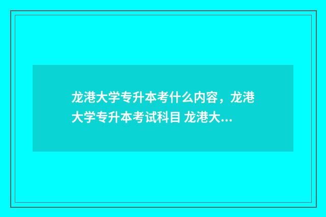 龙港大学专升本考什么内容，龙港大学专升本考试科目 龙港大学专升本招生简章