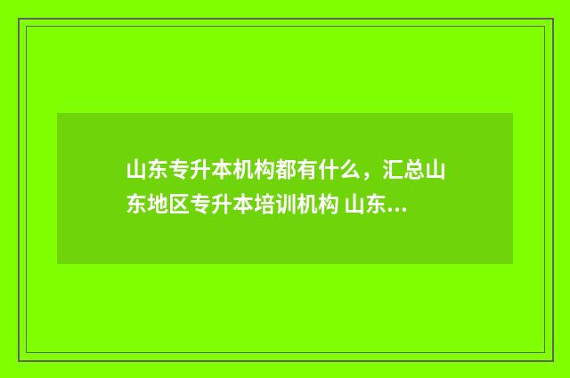 山东专升本机构都有什么，汇总山东地区专升本培训机构 山东专升本机构学费一览表