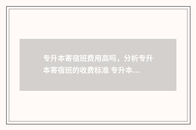 专升本寄宿班费用高吗，分析专升本寄宿班的收费标准 专升本班学费