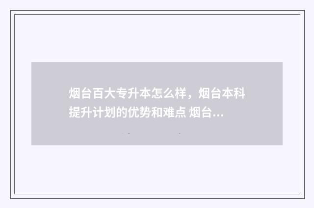 烟台百大专升本怎么样，烟台本科提升计划的优势和难点 烟台百大专升本电话