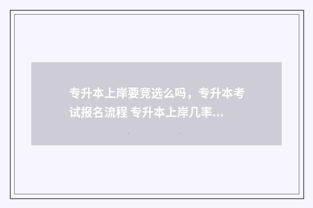 专升本上岸要竞选么吗，专升本考试报名流程 专升本上岸几率大吗