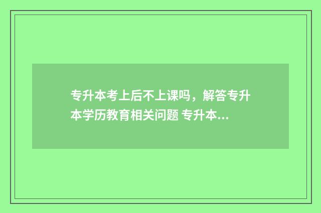 专升本考上后不上课吗,解答专升本学历教育相关问题 专升本考上后不去上能不能拿毕业证