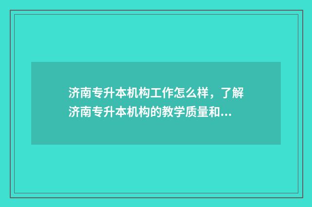 济南专升本机构工作怎么样，了解济南专升本机构的教学质量和师资力量 济南专升本机构收费标准2024年