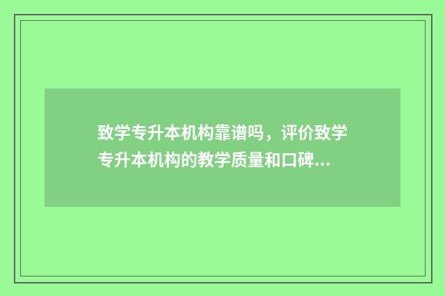 致学专升本机构靠谱吗，评价致学专升本机构的教学质量和口碑 致学教育和升学教育哪个好