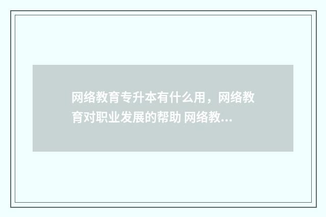 网络教育专升本有什么用，网络教育对职业发展的帮助 网络教育专升本是函授吗