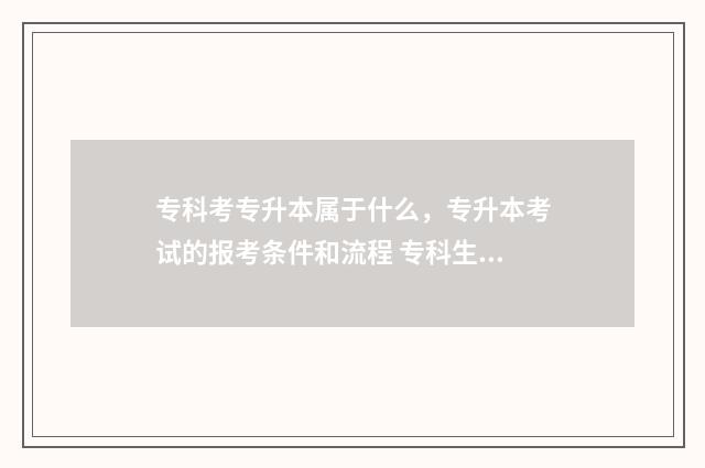 专科考专升本属于什么，专升本考试的报考条件和流程 专科生考专升本