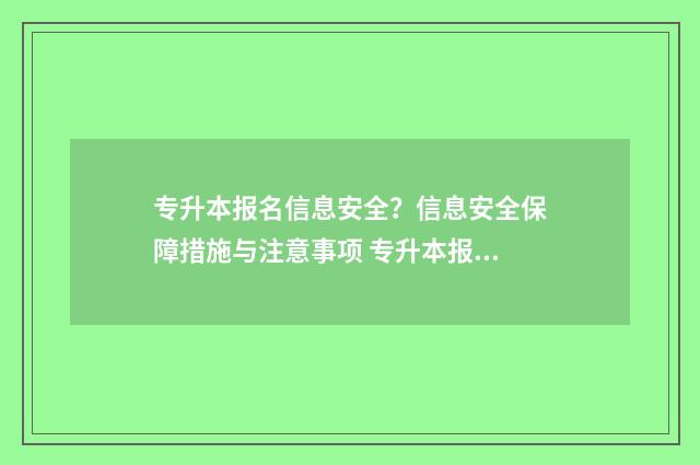 专升本报名信息安全？信息安全保障措施与注意事项 专升本报名信息填错了会有什么影响