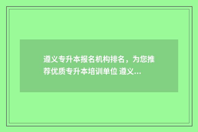 遵义专升本报名机构排名,为您推荐优质专升本培训单位 遵义专升本报名网站