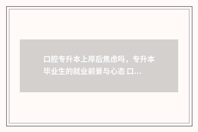口腔专升本上岸后焦虑吗,专升本毕业生的就业前景与心态 口腔专升本好考吗